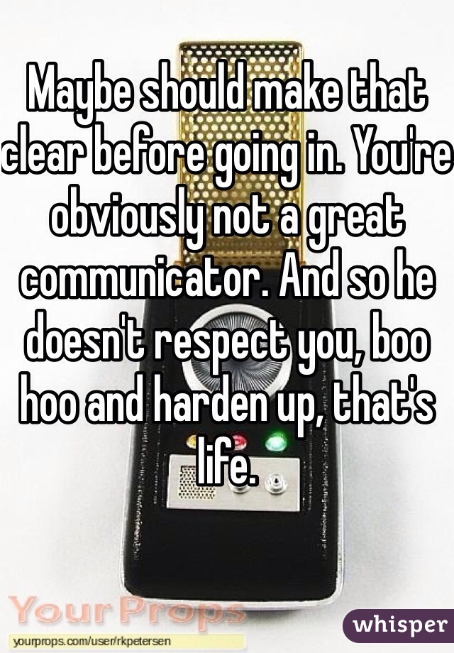 Maybe should make that clear before going in. You're obviously not a great communicator. And so he doesn't respect you, boo hoo and harden up, that's life. 