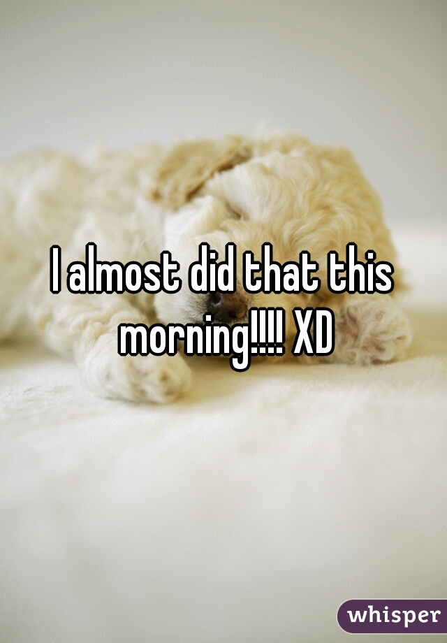 I almost did that this morning!!!! XD