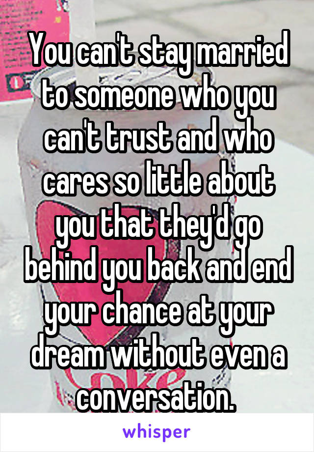 You can't stay married to someone who you can't trust and who cares so little about you that they'd go behind you back and end your chance at your dream without even a conversation. 