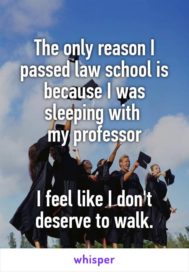 The only reason I passed law school is because I was sleeping with 
my professor


I feel like I don't deserve to walk.