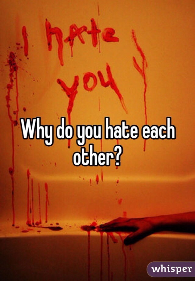 Why do you hate each other?