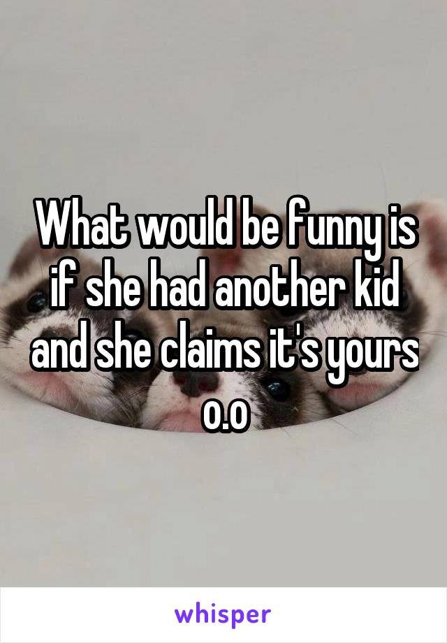 What would be funny is if she had another kid and she claims it's yours o.o