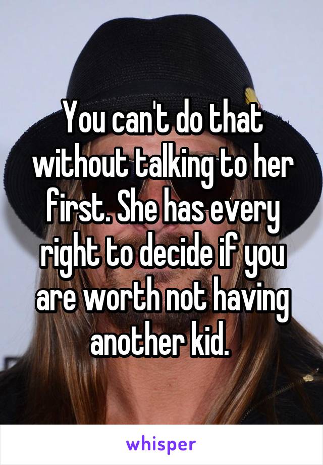 You can't do that without talking to her first. She has every right to decide if you are worth not having another kid. 