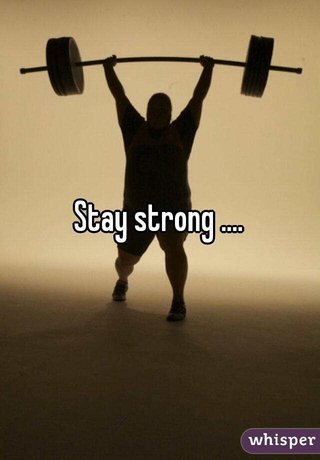 Stay strong ....