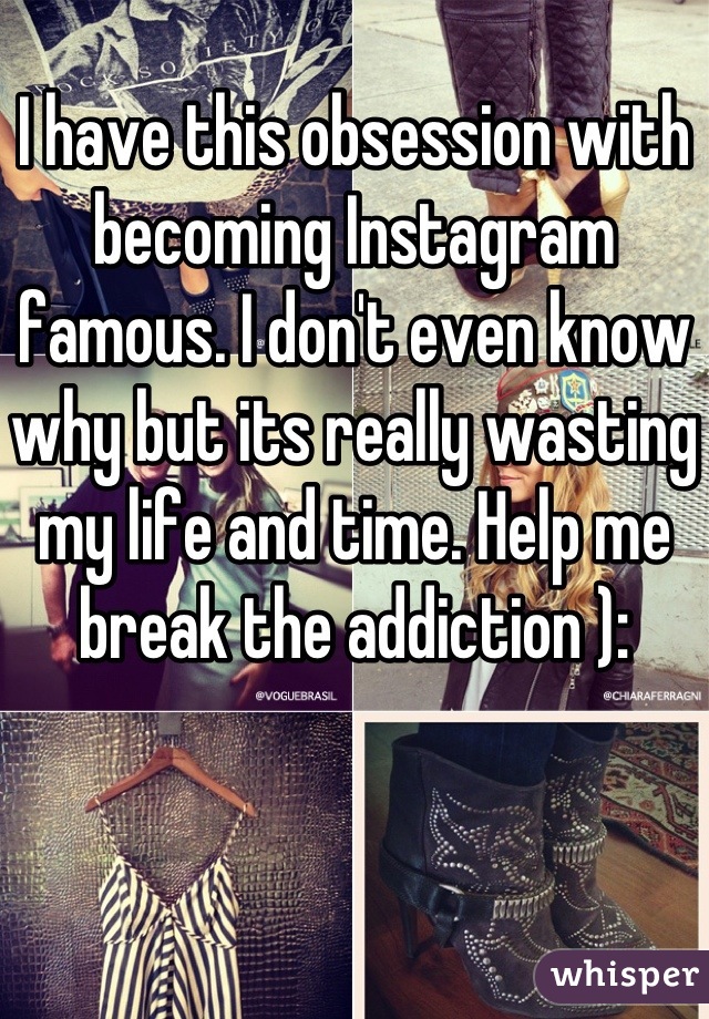 I have this obsession with becoming Instagram famous. I don't even know why but its really wasting my life and time. Help me break the addiction ):