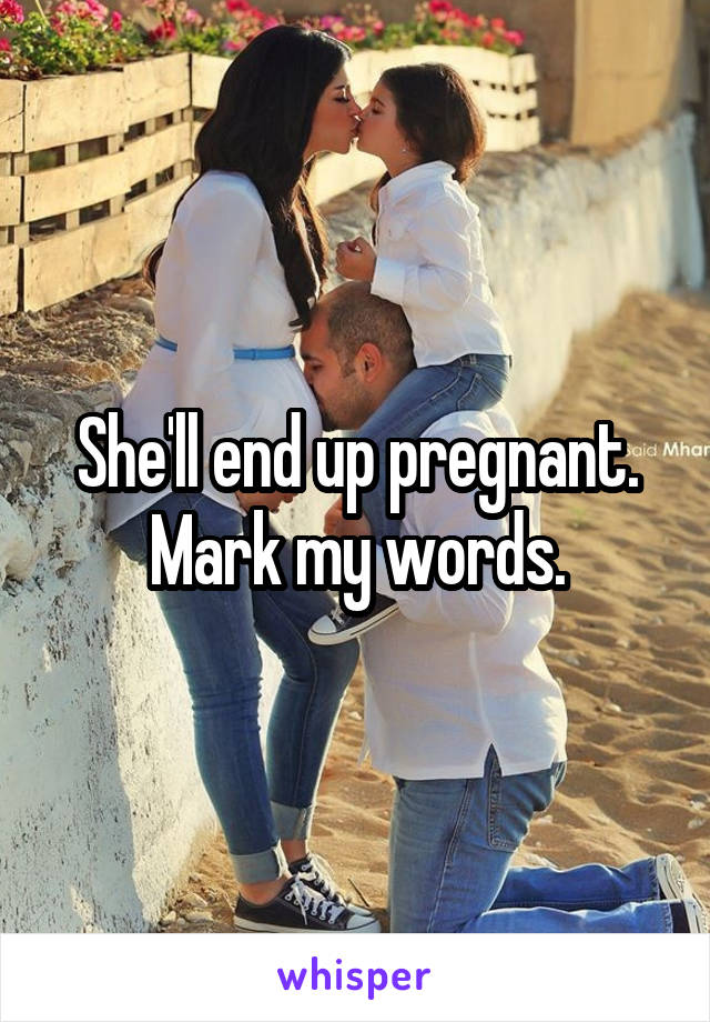 She'll end up pregnant. Mark my words.