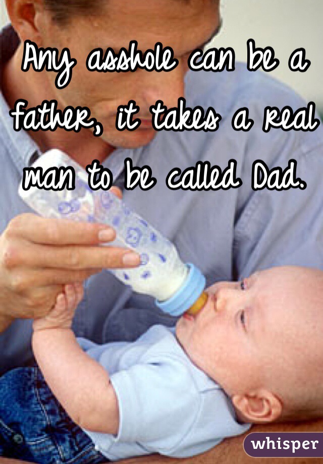 Any asshole can be a father, it takes a real man to be called Dad.