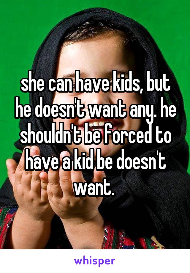 she can have kids, but he doesn't want any. he shouldn't be forced to have a kid be doesn't want. 