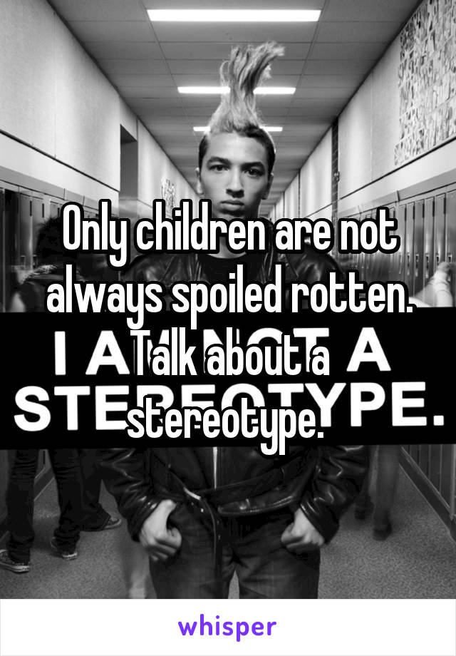 Only children are not always spoiled rotten. Talk about a stereotype. 