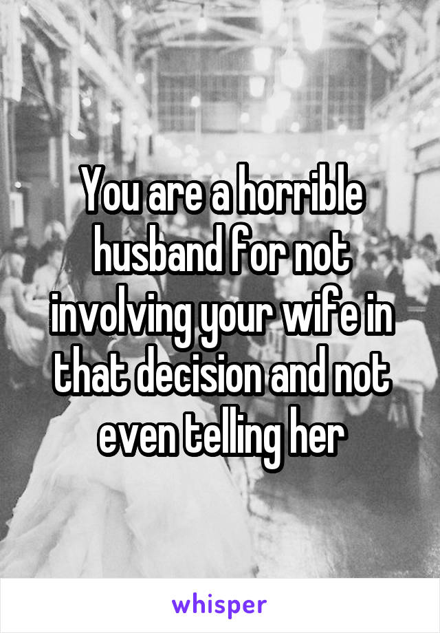 You are a horrible husband for not involving your wife in that decision and not even telling her