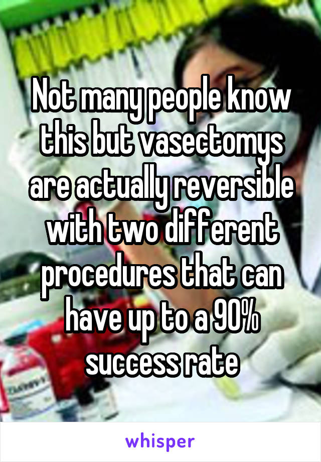 Not many people know this but vasectomys are actually reversible with two different procedures that can have up to a 90% success rate