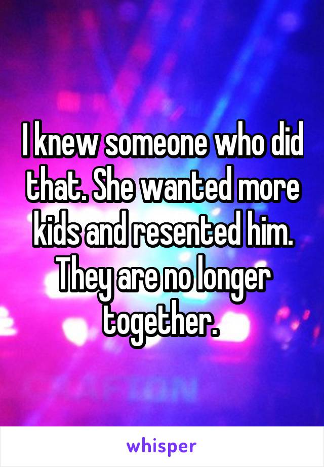I knew someone who did that. She wanted more kids and resented him. They are no longer together. 