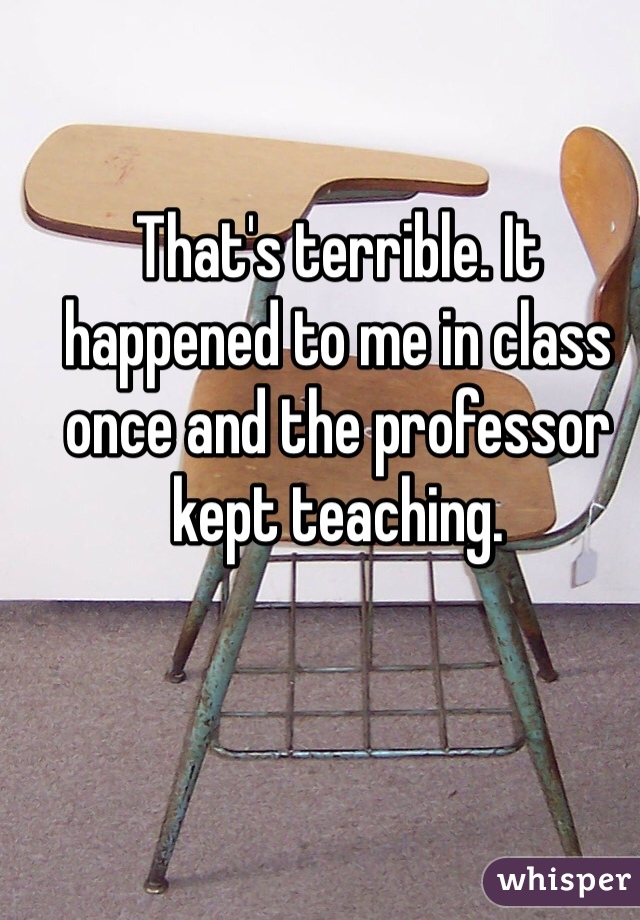 That's terrible. It happened to me in class once and the professor kept teaching. 