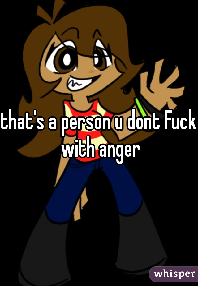 that's a person u dont Fuck with anger