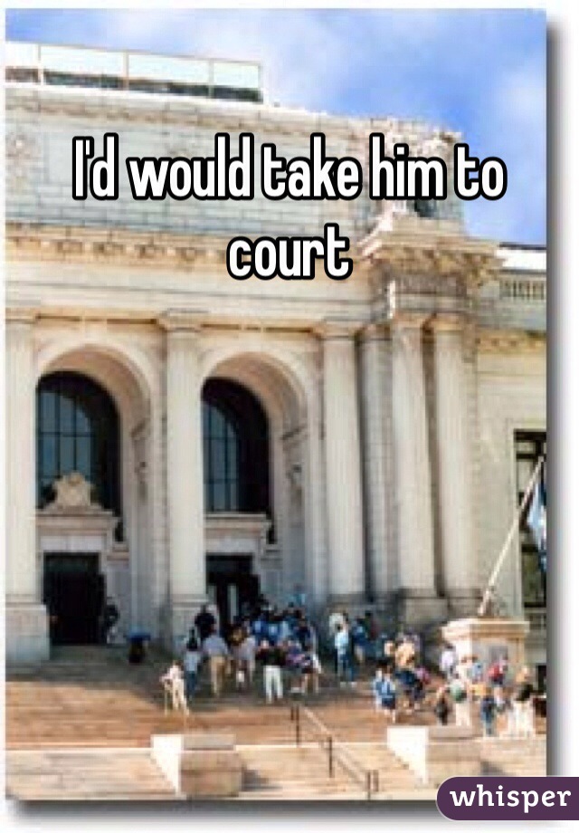 I'd would take him to court 