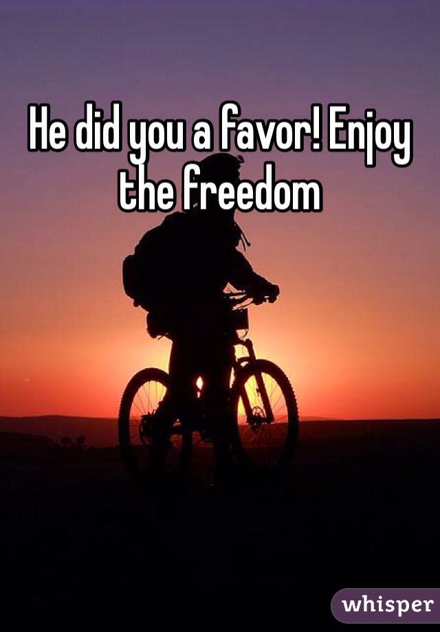 He did you a favor! Enjoy the freedom 