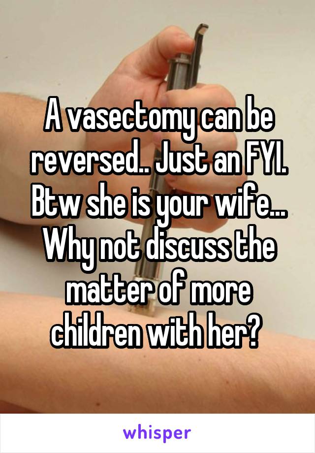 A vasectomy can be reversed.. Just an FYI. Btw she is your wife... Why not discuss the matter of more children with her? 