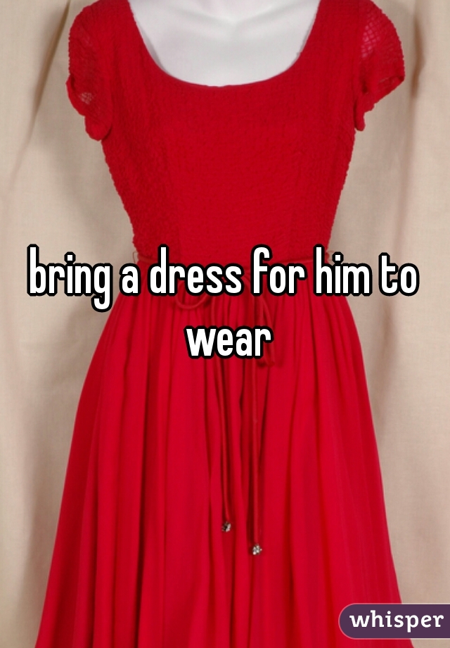 bring a dress for him to wear