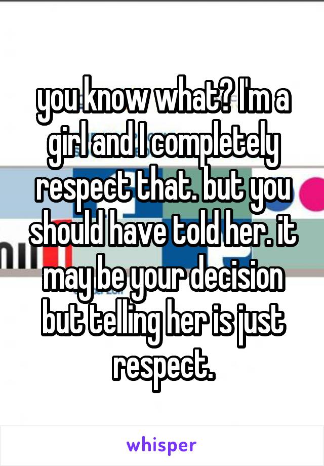 you know what? I'm a girl and I completely respect that. but you should have told her. it may be your decision but telling her is just respect.