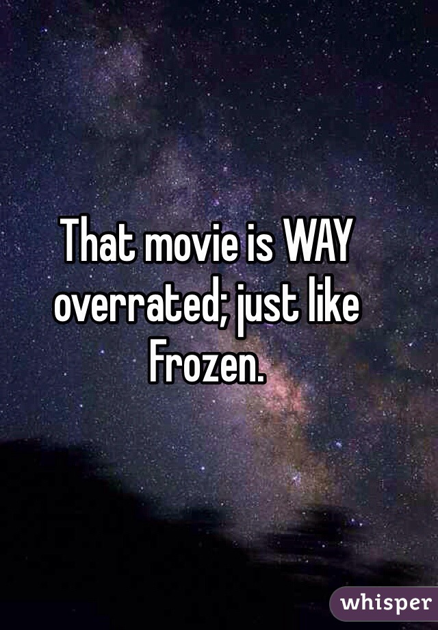 That movie is WAY overrated; just like Frozen. 
