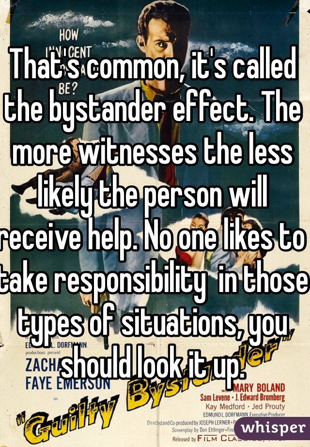 That's common, it's called the bystander effect. The more witnesses the less likely the person will receive help. No one likes to take responsibility  in those types of situations, you should look it up. 