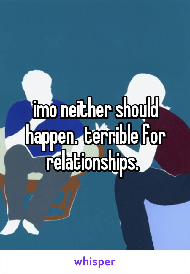 imo neither should happen.  terrible for relationships.  