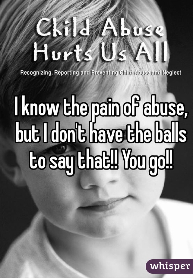 I know the pain of abuse, but I don't have the balls to say that!! You go!! 