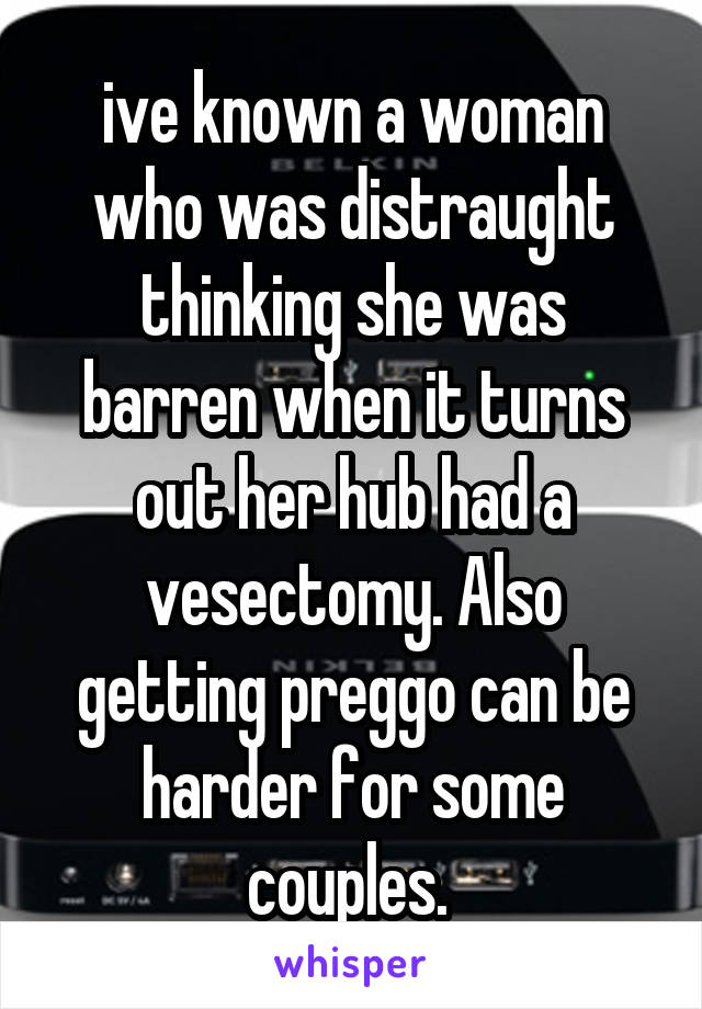 ive known a woman who was distraught thinking she was barren when it turns out her hub had a vesectomy. Also getting preggo can be harder for some couples. 