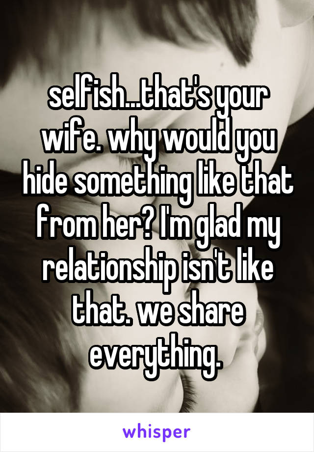 selfish...that's your wife. why would you hide something like that from her? I'm glad my relationship isn't like that. we share everything. 