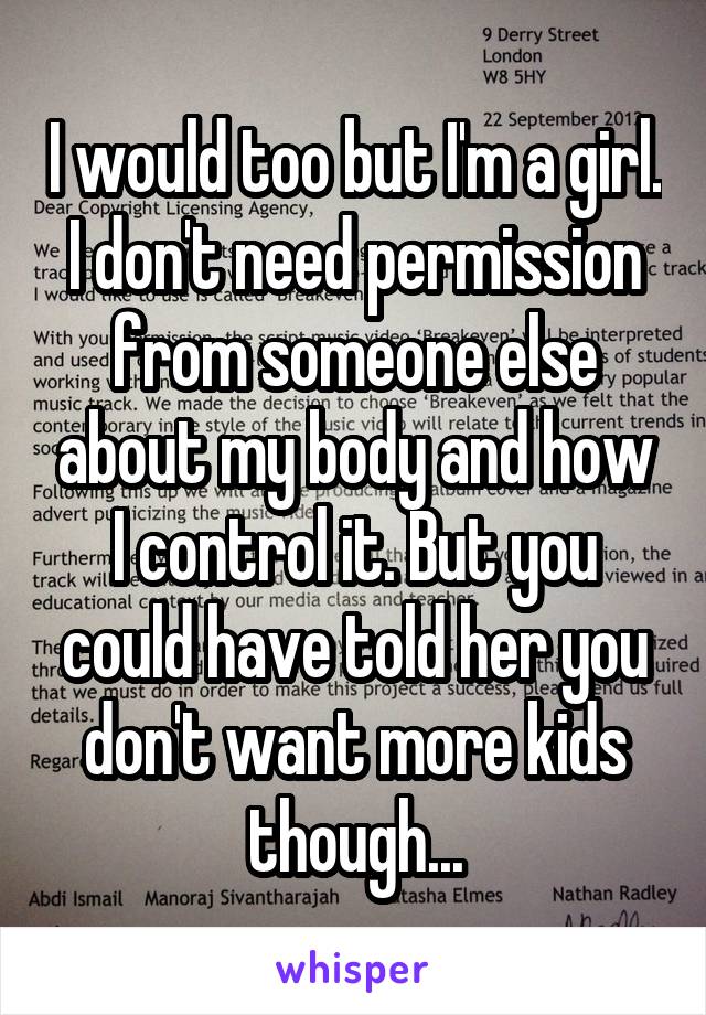 I would too but I'm a girl. I don't need permission from someone else about my body and how I control it. But you could have told her you don't want more kids though...