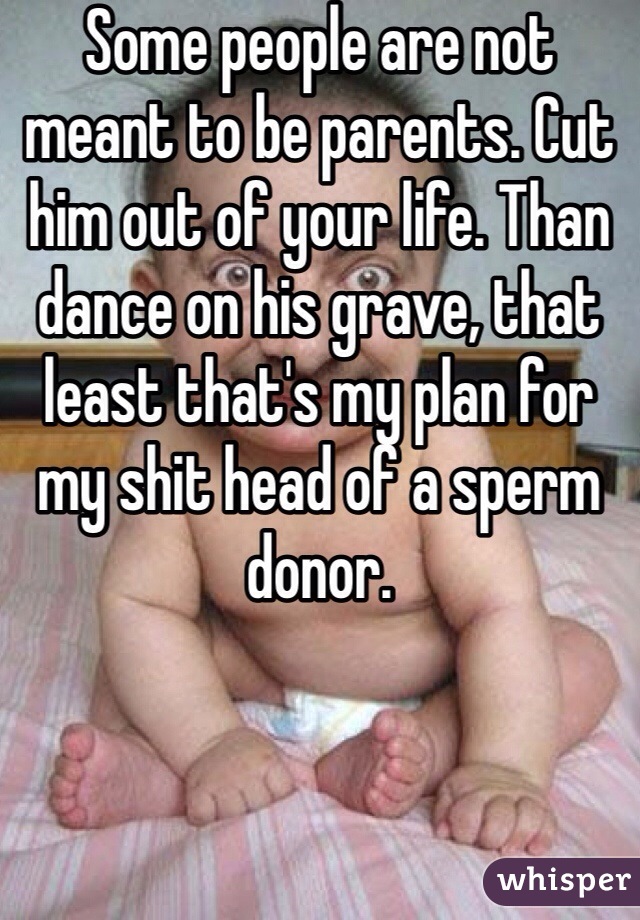 Some people are not meant to be parents. Cut him out of your life. Than dance on his grave, that least that's my plan for my shit head of a sperm donor. 