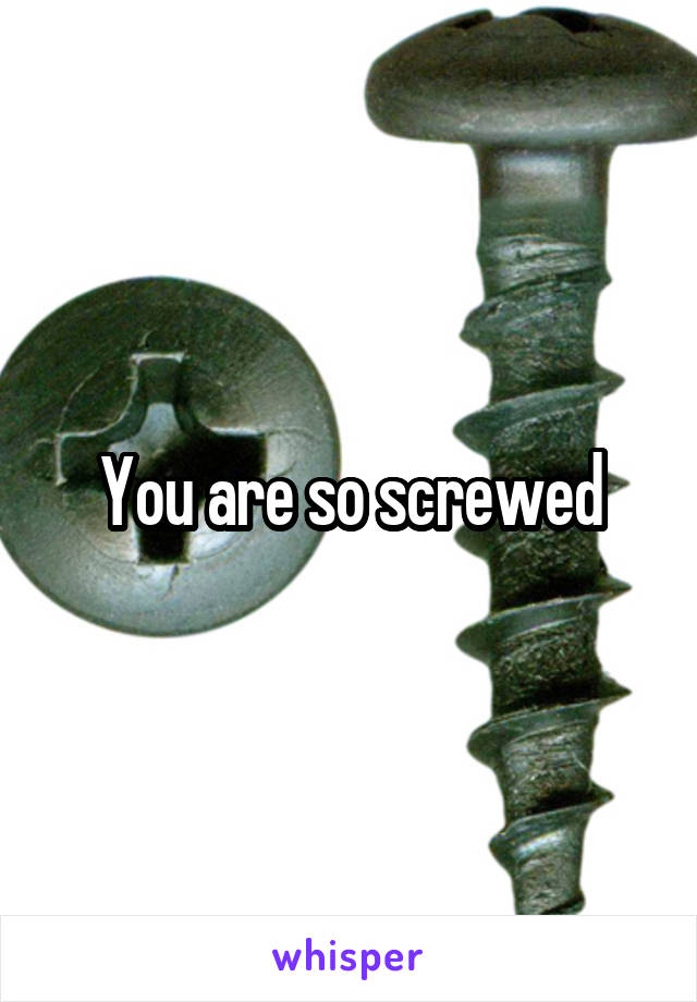 You are so screwed