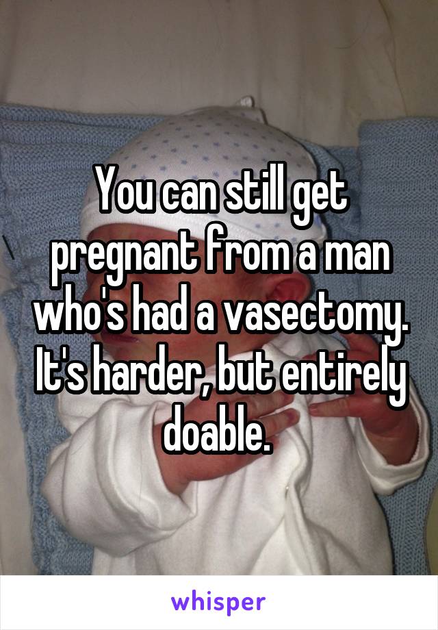 You can still get pregnant from a man who's had a vasectomy. It's harder, but entirely doable. 