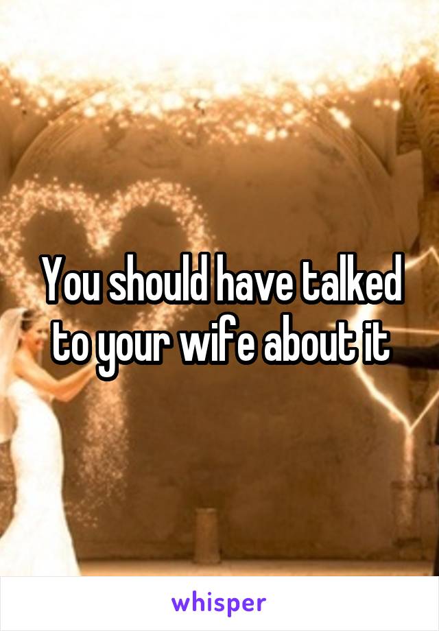 You should have talked to your wife about it
