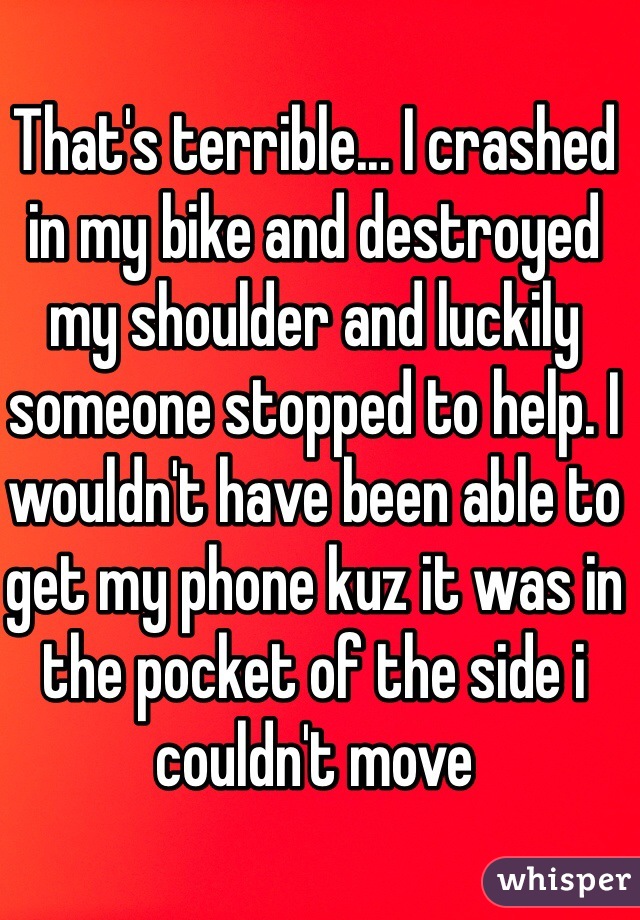 That's terrible... I crashed in my bike and destroyed my shoulder and luckily someone stopped to help. I wouldn't have been able to get my phone kuz it was in the pocket of the side i couldn't move