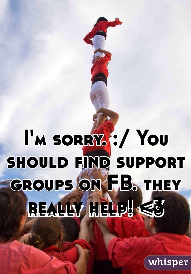 I'm sorry. :/ You should find support groups on FB. they really help! <3