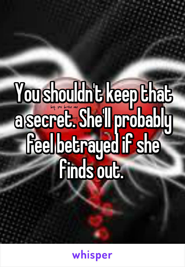 You shouldn't keep that a secret. She'll probably feel betrayed if she finds out. 