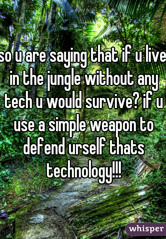 so u are saying that if u live in the jungle without any tech u would survive? if u use a simple weapon to defend urself thats technology!!!