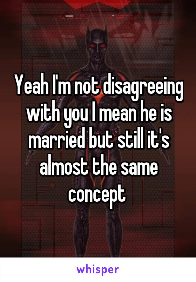 Yeah I'm not disagreeing with you I mean he is married but still it's almost the same concept 