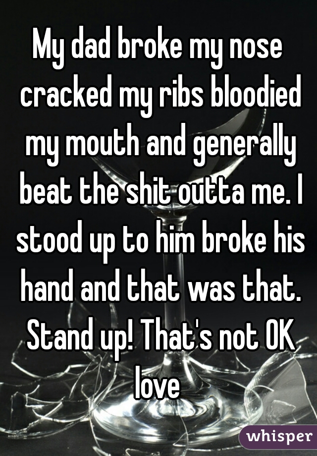 My dad broke my nose cracked my ribs bloodied my mouth and generally beat the shit outta me. I stood up to him broke his hand and that was that. Stand up! That's not OK love 