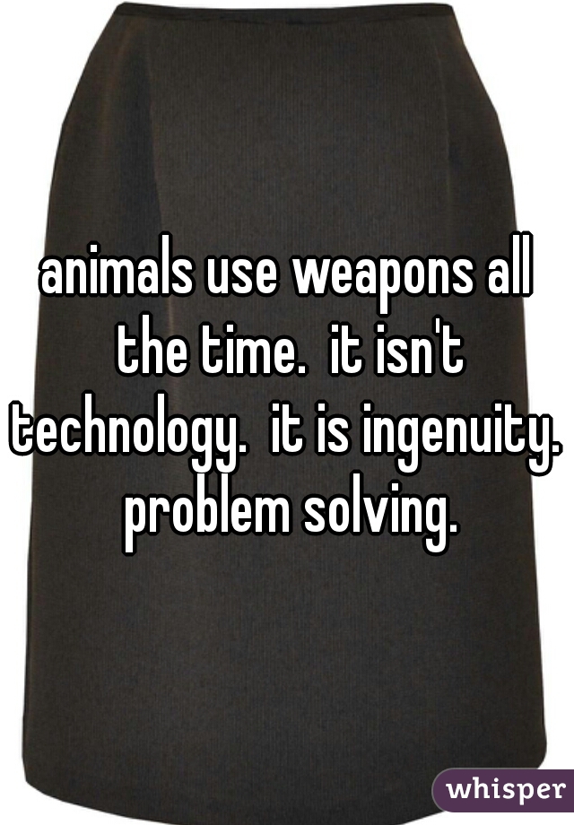 animals use weapons all the time.  it isn't technology.  it is ingenuity.  problem solving.