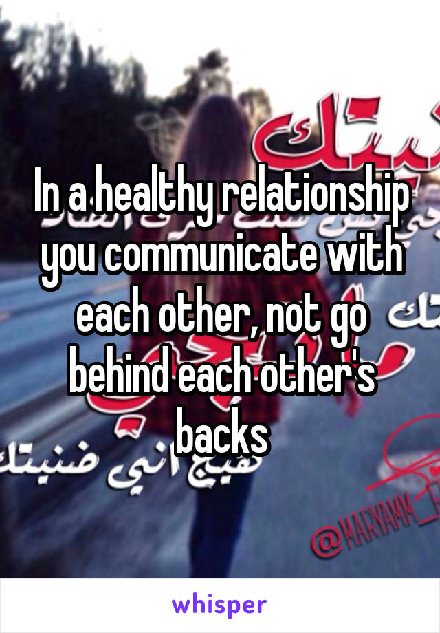 In a healthy relationship you communicate with each other, not go behind each other's backs