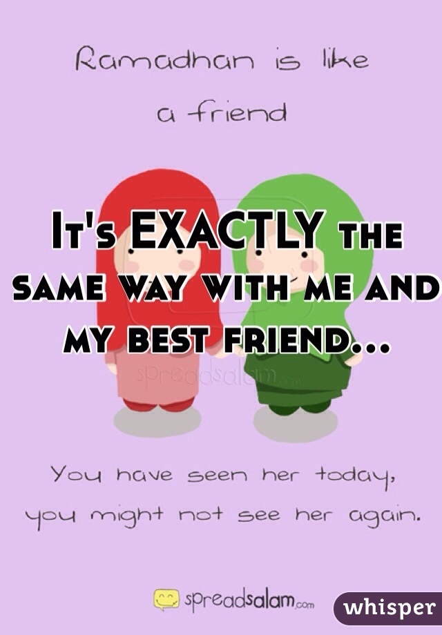 It's EXACTLY the same way with me and my best friend...