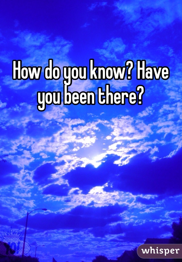 How do you know? Have you been there?