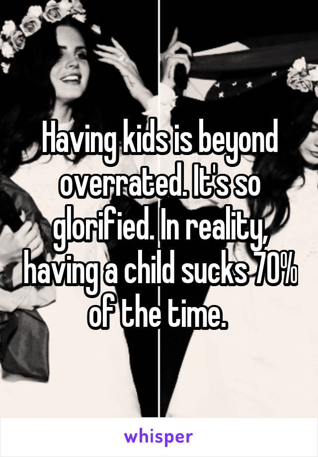 Having kids is beyond overrated. It's so glorified. In reality, having a child sucks 70% of the time. 