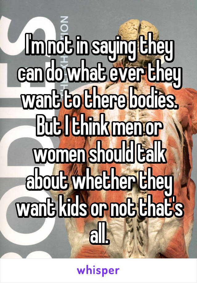 I'm not in saying they can do what ever they want to there bodies. But I think men or women should talk about whether they want kids or not that's all.