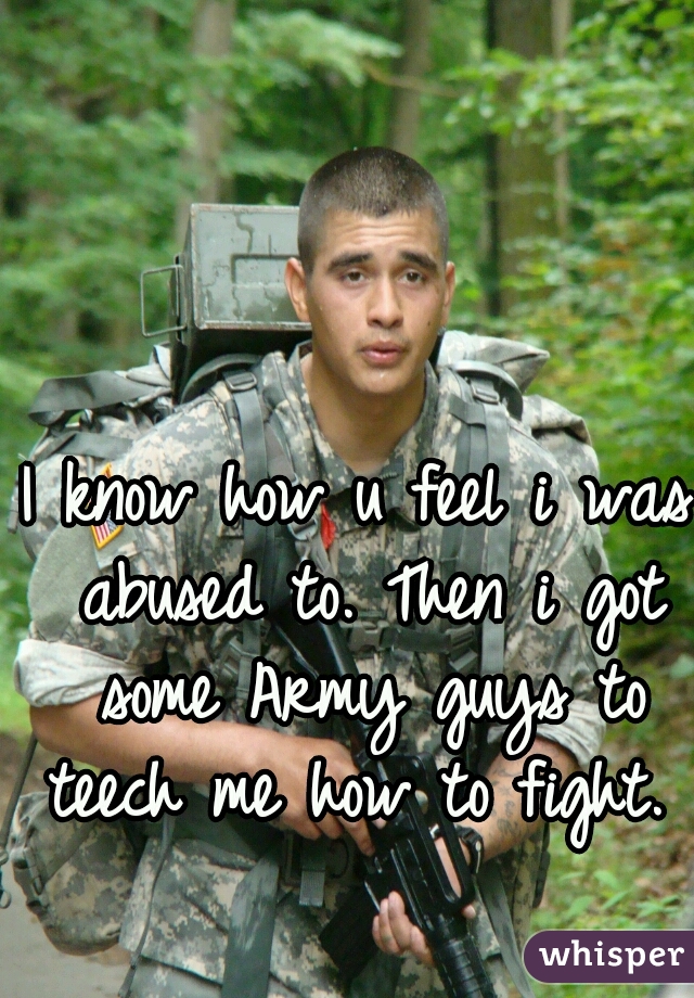 I know how u feel i was abused to. Then i got some Army guys to teech me how to fight. 