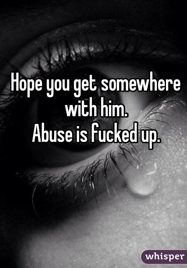 Hope you get somewhere with him. 
Abuse is fucked up. 
