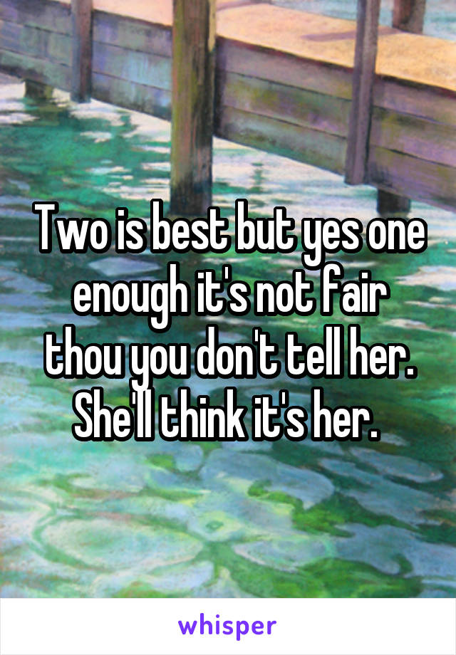 Two is best but yes one enough it's not fair thou you don't tell her. She'll think it's her. 