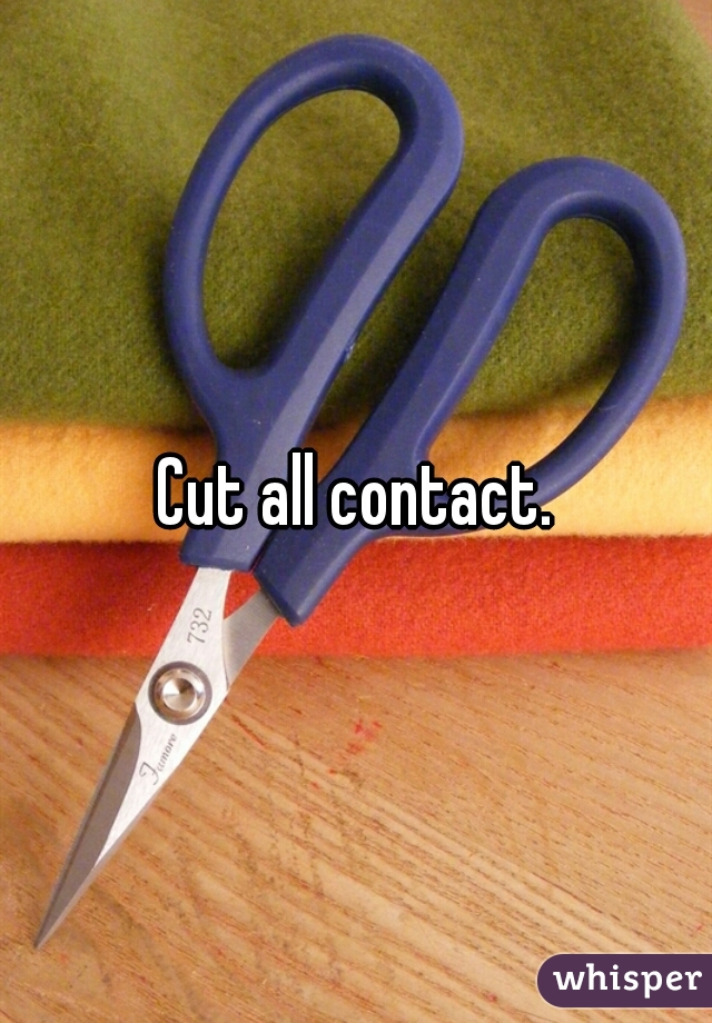 Cut all contact.